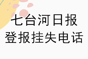 七台河日报登报电话_七台河日报登报挂失电话