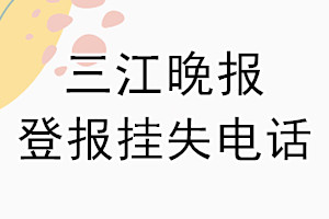 三江晚报登报电话_三江晚报登报挂失电话