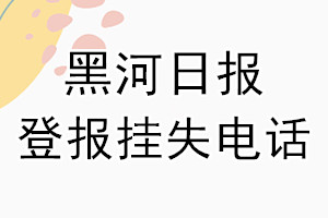 黑河日报登报电话_黑河日报登报挂失电话