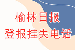 榆林日报登报电话_榆林日报登报挂失电话