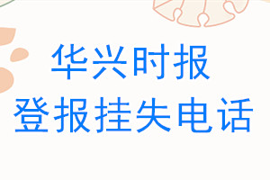 华兴时报登报电话_华兴时报登报挂失电话