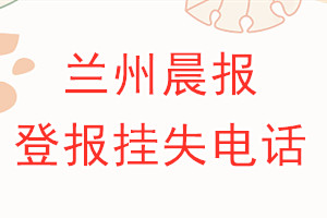 兰州晨报登报电话_兰州晨报登报挂失电话