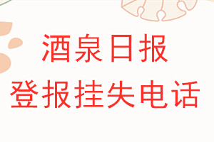 酒泉日报登报电话_酒泉日报登报挂失电话