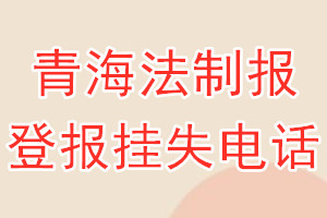 青海法制报登报电话_青海法制报登报挂失电话