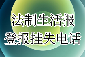 法制生活报登报电话_法制生活报登报挂失电话