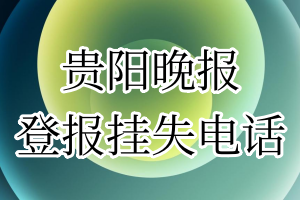 贵阳晚报登报电话_贵阳晚报登报挂失电话