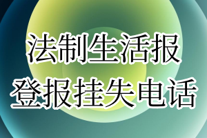 法制生活报登报电话_法制生活报登报挂失电话