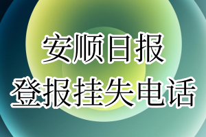 安顺日报登报电话_安顺日报登报挂失电话