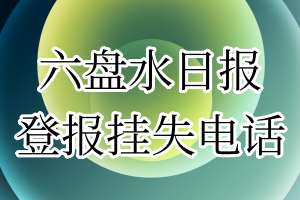 六盘水日报登报电话_六盘水日报登报挂失电话