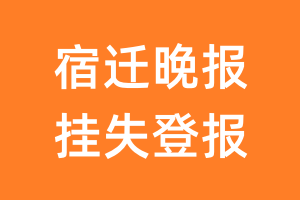 宿迁晚报挂失登报、遗失登报_宿迁晚报登报电话