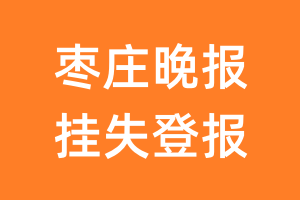 枣庄晚报挂失登报、遗失登报_枣庄晚报登报电话