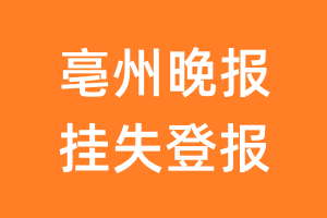 亳州晚报挂失登报、遗失登报_亳州晚报登报电话