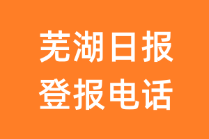 芜湖日报登报电话_芜湖日报登报挂失电话