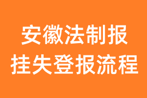 安徽法制报报纸挂失登报流程