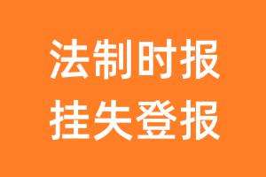 法制时报挂失登报、遗失登报_法制时报登报电话