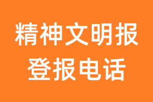 精神文明报登报电话_精神文明报登报挂失电话