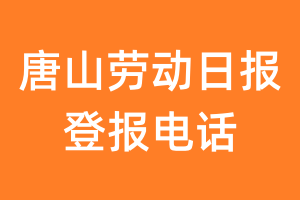 唐山劳动日报登报电话_唐山劳动日报登报挂失电话