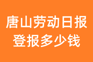 唐山劳动日报登报多少钱_唐山劳动日报登报费用