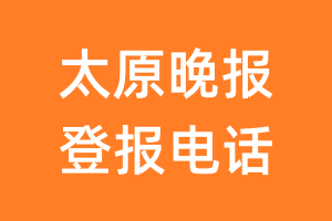 太原晚报登报电话_太原晚报登报挂失电话