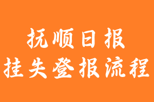 抚顺日报报纸挂失登报流程