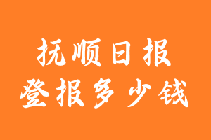 抚顺日报登报多少钱_抚顺日报登报费用