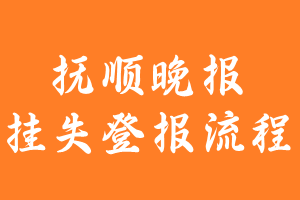 抚顺晚报报纸挂失登报流程