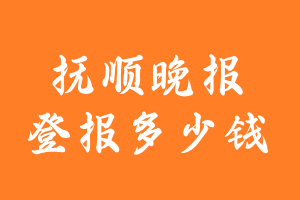 抚顺晚报登报多少钱_抚顺晚报登报费用