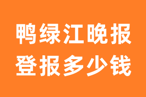 鸭绿江晚报登报多少钱_鸭绿江晚报登报费用