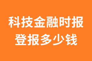 科技金融时报登报多少钱_科技金融时报登报费用