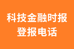 科技金融时报登报电话_科技金融时报登报挂失电话