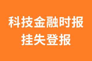 科技金融时报挂失登报、遗失登报_科技金融时报登报电话