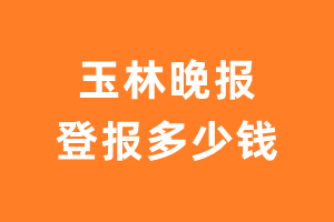 玉林晚报登报多少钱_玉林晚报登报费用