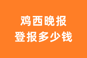 鸡西晚报登报多少钱_鸡西晚报登报费用