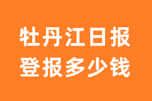 牡丹江日报登报多少钱_牡丹江日报登报费用