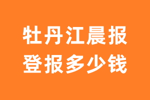 牡丹江晨报登报多少钱_牡丹江晨报登报费用