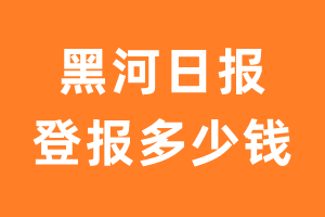 黑河日报登报多少钱_黑河日报登报费用