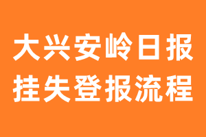 大兴安岭日报报纸挂失登报流程