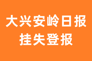 大兴安岭日报挂失登报、遗失登报_大兴安岭日报登报电话