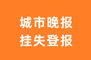 城市晚报挂失登报、遗失登报_城市晚报登报电话