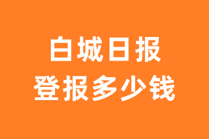 白城日报登报多少钱_白城日报登报费用