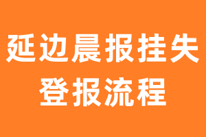 延边晨报报纸挂失登报流程