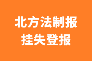 北方法制报挂失登报、遗失登报_北方法制报登报电话