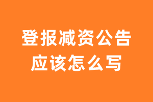 登报减资公告应该怎么写？