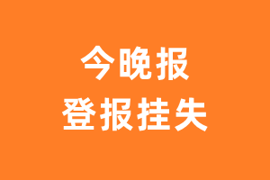 今晚报挂失登报、遗失登报_今晚报登报电话