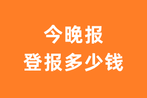 今晚报登报多少钱_今晚报登报费用