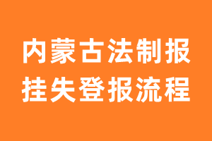 内蒙古法制报报纸挂失登报流程