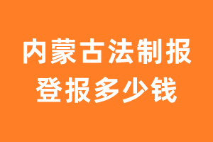 内蒙古法制报登报多少钱_内蒙古法制报登报费用