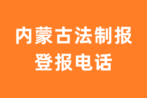 内蒙古法制报登报电话_内蒙古法制报登报挂失电话