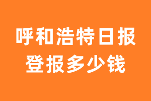 呼和浩特日报登报多少钱_呼和浩特日报登报费用