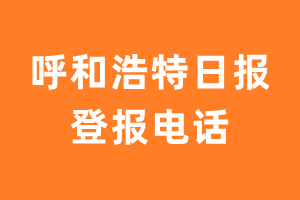 呼和浩特日报登报电话_呼和浩特日报登报挂失电话